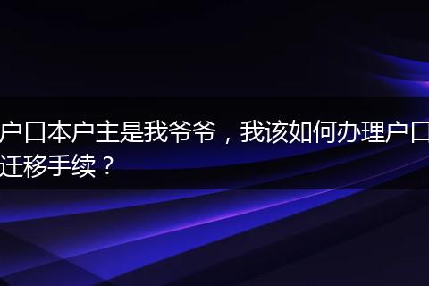 户口本户主是我爷爷，我该如何办理户口迁移手续？