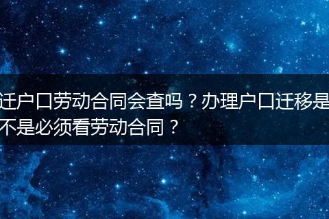 迁户口劳动合同会查吗？办理户口迁移是不是必须看劳动合同？