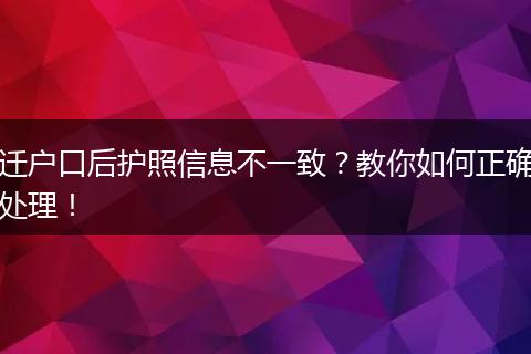 迁户口后护照信息不一致？教你如何正确处理！