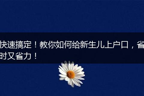 快速搞定！教你如何给新生儿上户口，省时又省力！