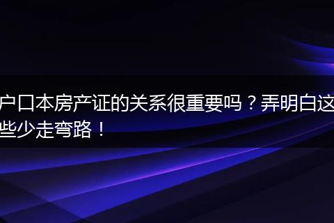 户口本房产证的关系很重要吗？弄明白这些少走弯路！