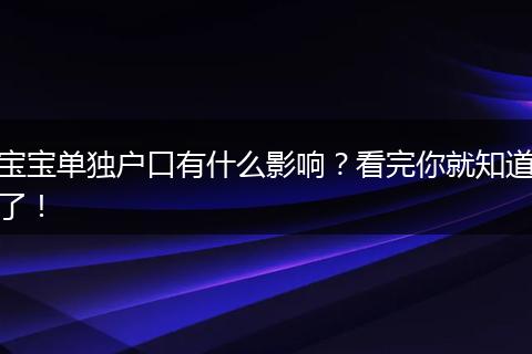 宝宝单独户口有什么影响？看完你就知道了！