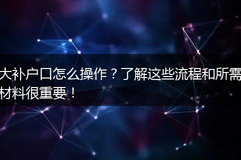 大补户口怎么操作？了解这些流程和所需材料很重要！