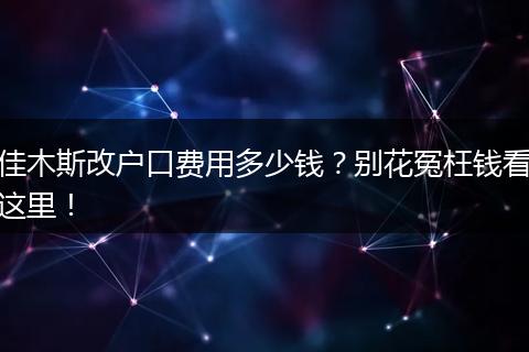 佳木斯改户口费用多少钱？别花冤枉钱看这里！