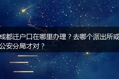 成都迁户口在哪里办理？去哪个派出所或公安分局才对？