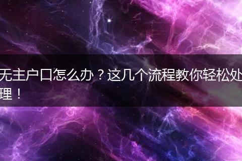 无主户口怎么办？这几个流程教你轻松处理！