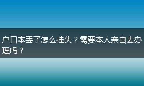 户口本丢了怎么挂失？需要本人亲自去办理吗？
