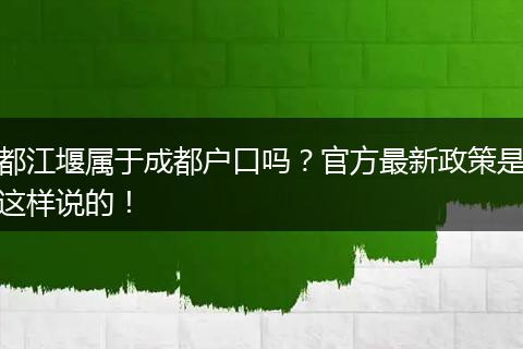 都江堰属于成都户口吗？官方最新政策是这样说的！