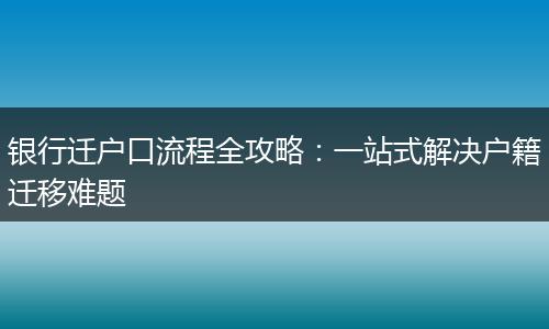 银行迁户口流程全攻略：一站式解决户籍迁移难题