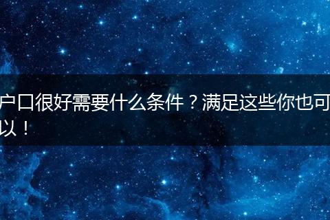 户口很好需要什么条件？满足这些你也可以！