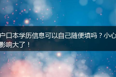 户口本学历信息可以自己随便填吗？小心影响大了！
