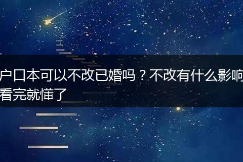 户口本可以不改已婚吗？不改有什么影响看完就懂了