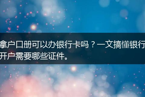 拿户口册可以办银行卡吗？一文搞懂银行开户需要哪些证件。