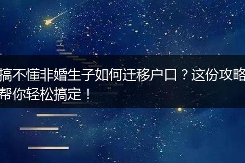 搞不懂非婚生子如何迁移户口？这份攻略帮你轻松搞定！
