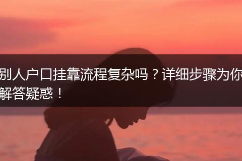 别人户口挂靠流程复杂吗？详细步骤为你解答疑惑！