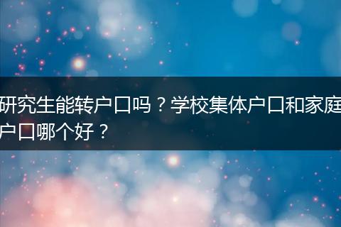 研究生能转户口吗？学校集体户口和家庭户口哪个好？