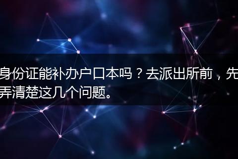 身份证能补办户口本吗？去派出所前，先弄清楚这几个问题。