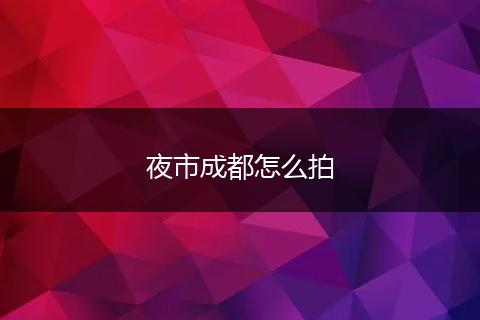 夜市成都怎么拍