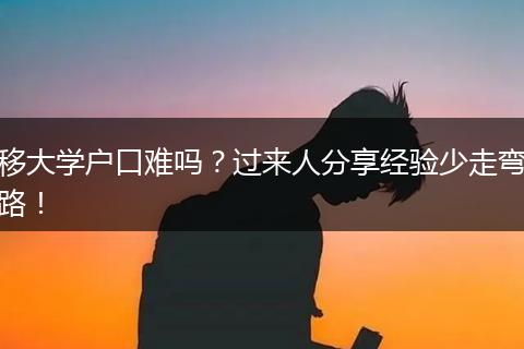 移大学户口难吗？过来人分享经验少走弯路！