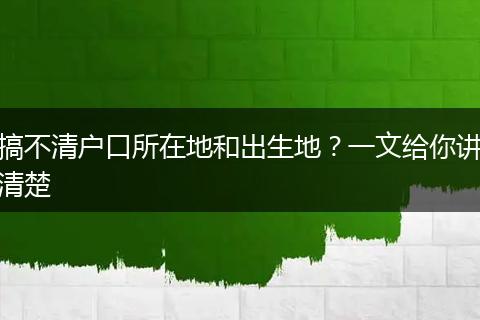搞不清户口所在地和出生地？一文给你讲清楚