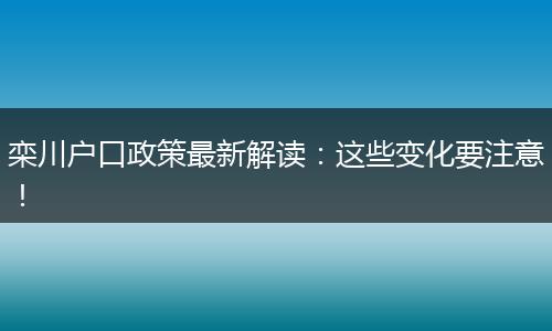 栾川户口政策最新解读：这些变化要注意！