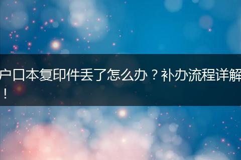 户口本复印件丢了怎么办？补办流程详解！