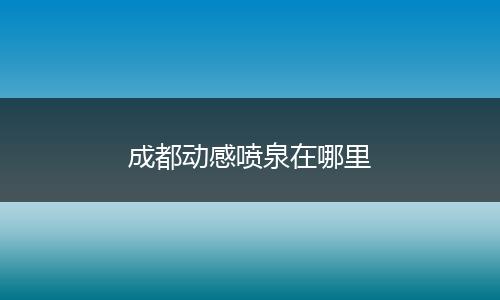 成都动感喷泉在哪里
