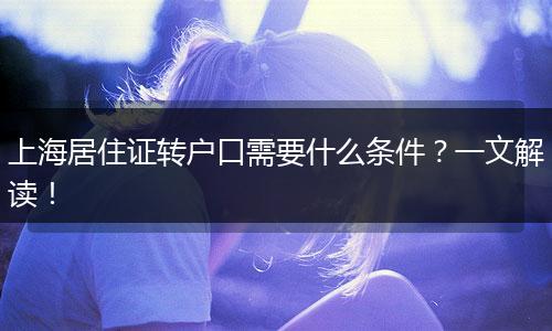 上海居住证转户口需要什么条件？一文解读！