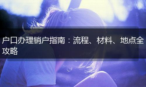 户口办理销户指南：流程、材料、地点全攻略