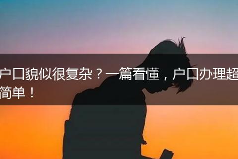 户口貌似很复杂？一篇看懂，户口办理超简单！