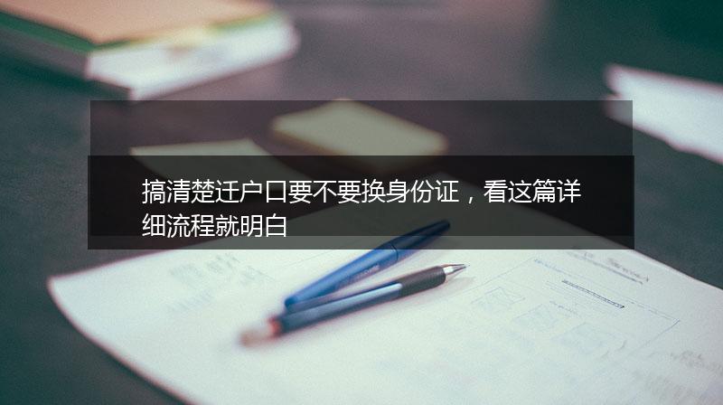 搞清楚迁户口要不要换身份证，看这篇详细流程就明白