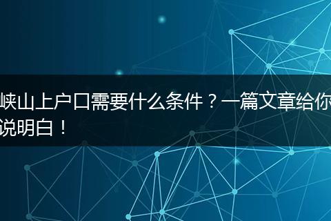 峡山上户口需要什么条件？一篇文章给你说明白！