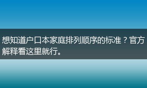 想知道户口本家庭排列顺序的标准？官方解释看这里就行。