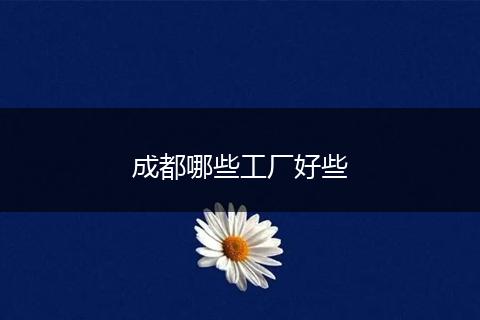 成都哪些工厂好些