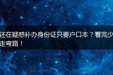 还在疑惑补办身份证只要户口本？看完少走弯路！