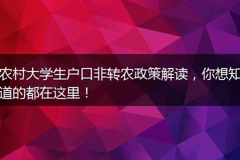 农村大学生户口非转农政策解读，你想知道的都在这里！