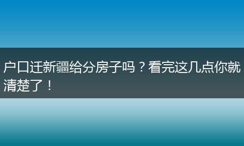 户口迁新疆给分房子吗？看完这几点你就清楚了！