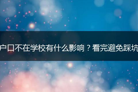 户口不在学校有什么影响？看完避免踩坑