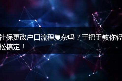 社保更改户口流程复杂吗？手把手教你轻松搞定！