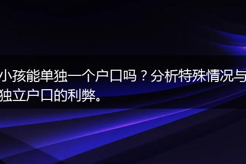 小孩能单独一个户口吗？分析特殊情况与独立户口的利弊。