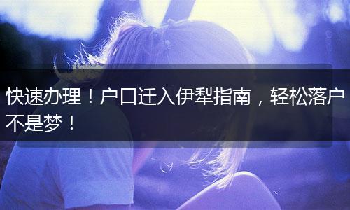 快速办理！户口迁入伊犁指南，轻松落户不是梦！