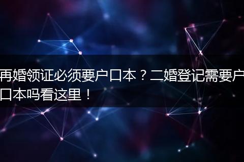 再婚领证必须要户口本？二婚登记需要户口本吗看这里！