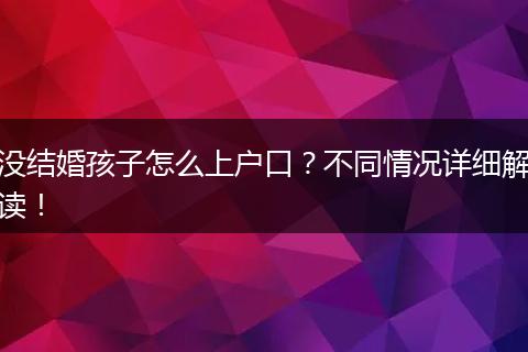 没结婚孩子怎么上户口？不同情况详细解读！