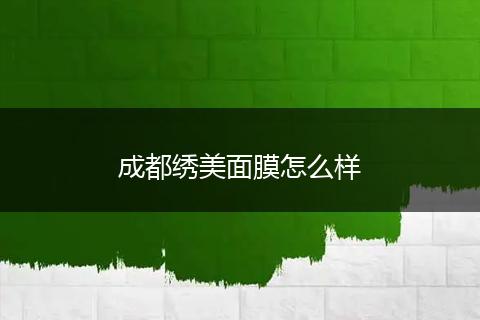 成都绣美面膜怎么样