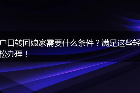 户口转回娘家需要什么条件？满足这些轻松办理！