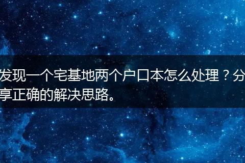 发现一个宅基地两个户口本怎么处理？分享正确的解决思路。