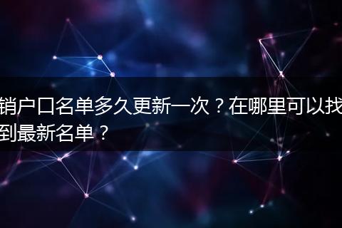 销户口名单多久更新一次？在哪里可以找到最新名单？