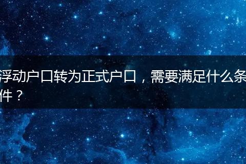 浮动户口转为正式户口，需要满足什么条件？