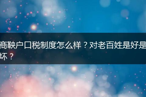 商鞅户口税制度怎么样？对老百姓是好是坏？