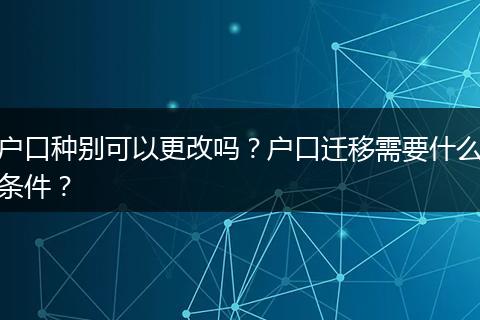 户口种别可以更改吗？户口迁移需要什么条件？